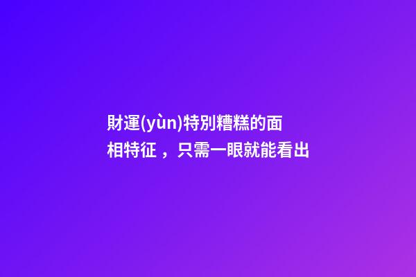 財運(yùn)特別糟糕的面相特征，只需一眼就能看出